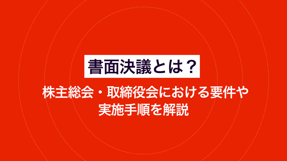 書面決議とは？ 株主総会・取締役会における要件や実施手順を解説