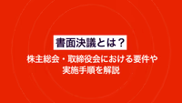 書面決議とは？ 株主総会・取締役会における要件や実施手順を解説