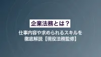 企業法務とは？ 仕事内容や求められるスキルを徹底解説【現役法務監修】