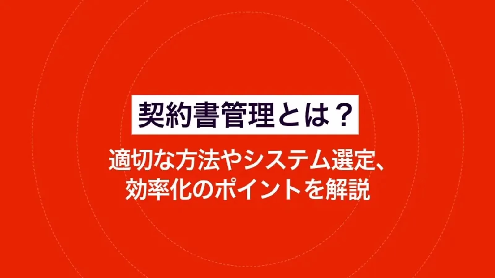 契約書管理とは?適切な方法やシステム選定、効率化のポイントを解説
