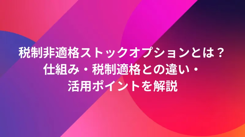 税制非適格ストックオプションとは？仕組み・税制適格との違い・活用ポイントを解説