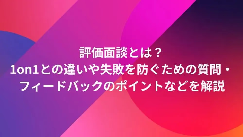 評価面談とは？1on1との違いや失敗を防ぐための質問・フィードバックのポイントなどを解説