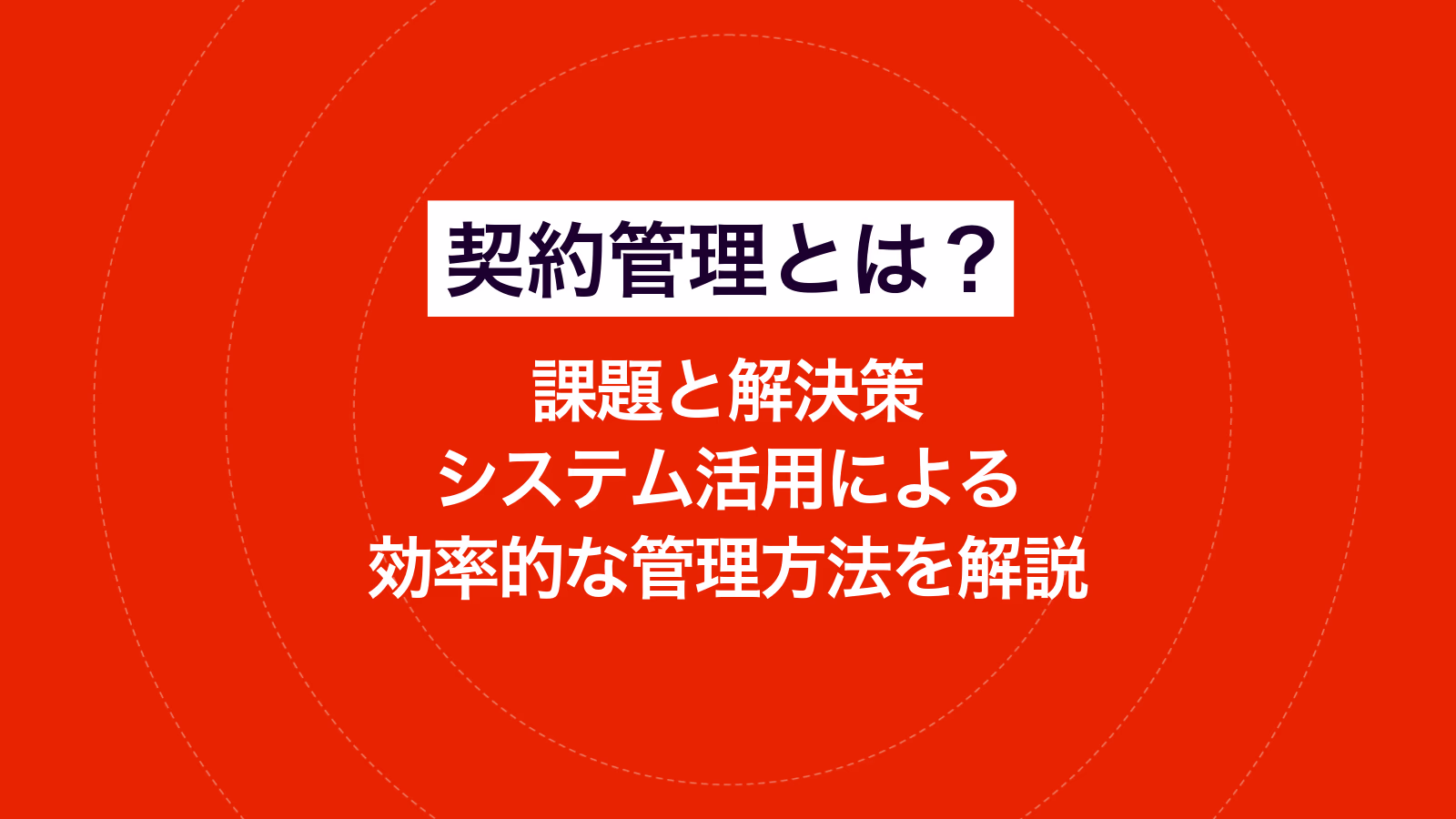 契約管理とは｜課題と解決策、システム活用による効率的な管理方法を解説