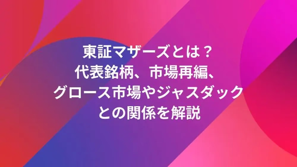 東証マザーズとは？代表銘柄、市場再編、グロース市場やジャスダックとの関係を解説