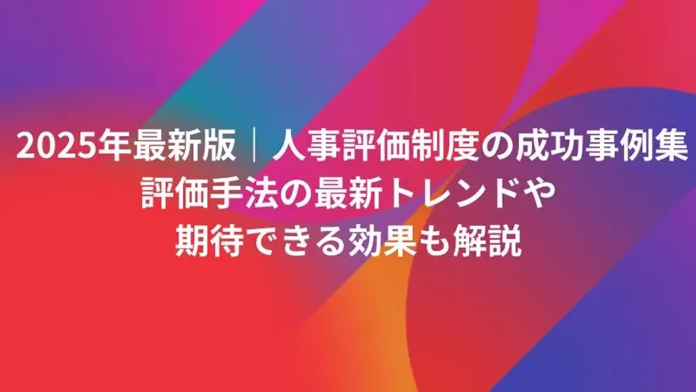 【2025年最新版】人事評価制度の成功事例集｜評価手法の最新トレンドや期待できる効果も解説