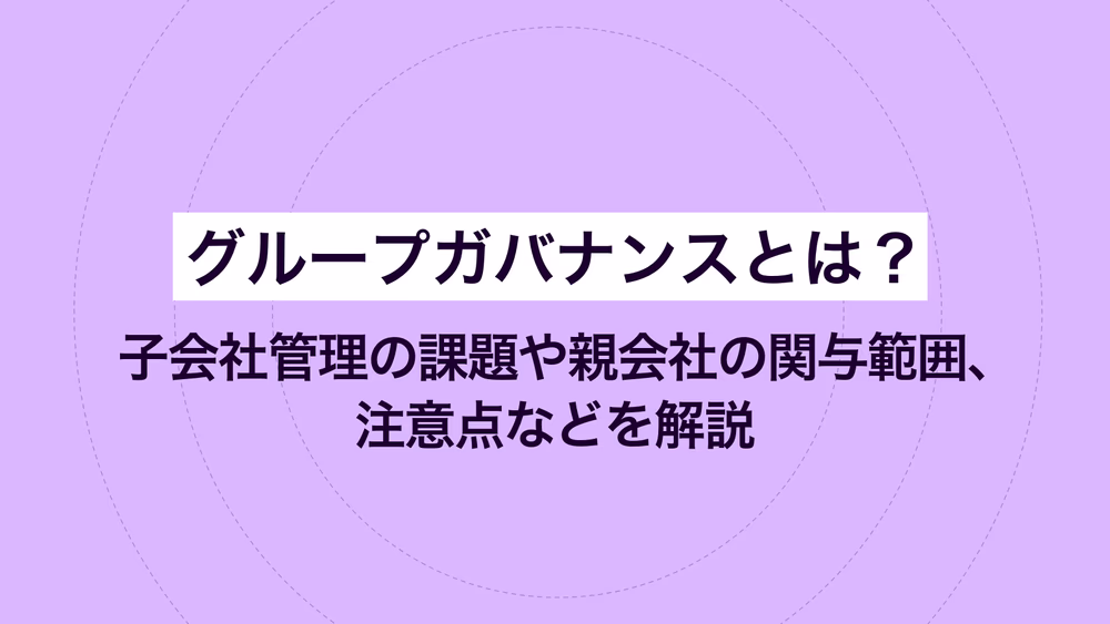 グループガバナンスとは？ 子会社管理の課題や親会社の関与範囲、注意点などを解説