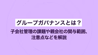グループガバナンスとは？ 子会社管理の課題や親会社の関与範囲、注意点などを解説