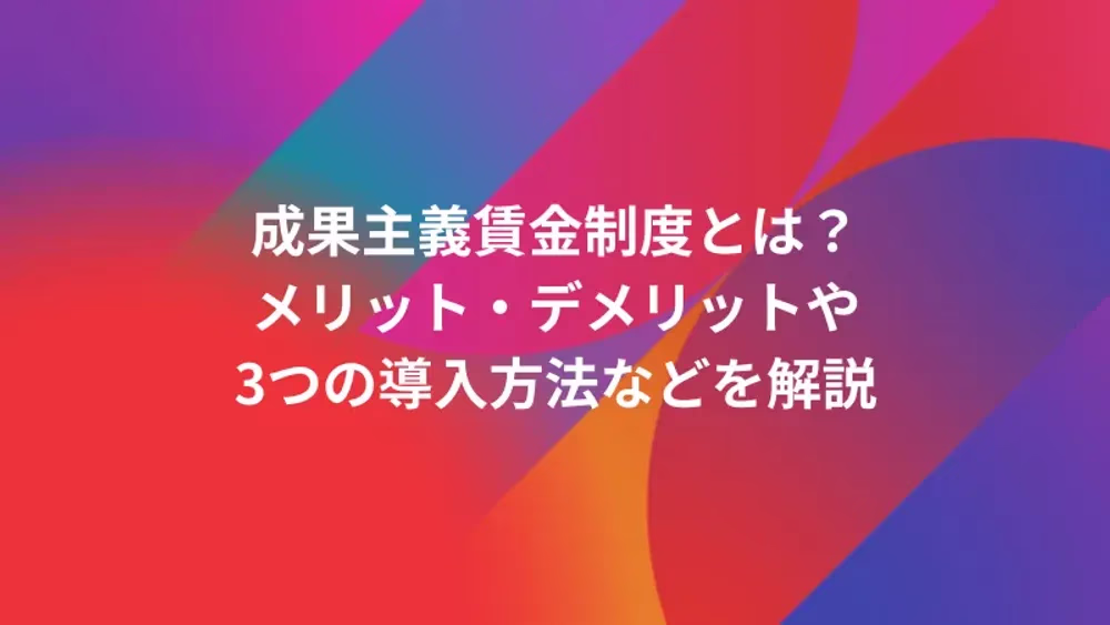 成果主義賃金制度とは？メリット・デメリットや3つの導入方法などを解説