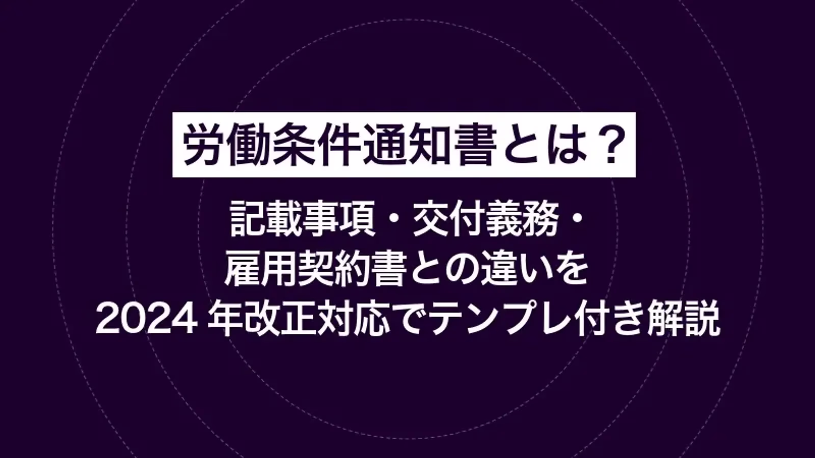 労働条件通知書とは？記載事項・交付義務・雇用契約書との違いを2024年改正対応でテンプレ付き解説