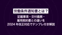 労働条件通知書とは？記載事項・交付義務・雇用契約書との違いを2024年改正対応でテンプレ付き解説