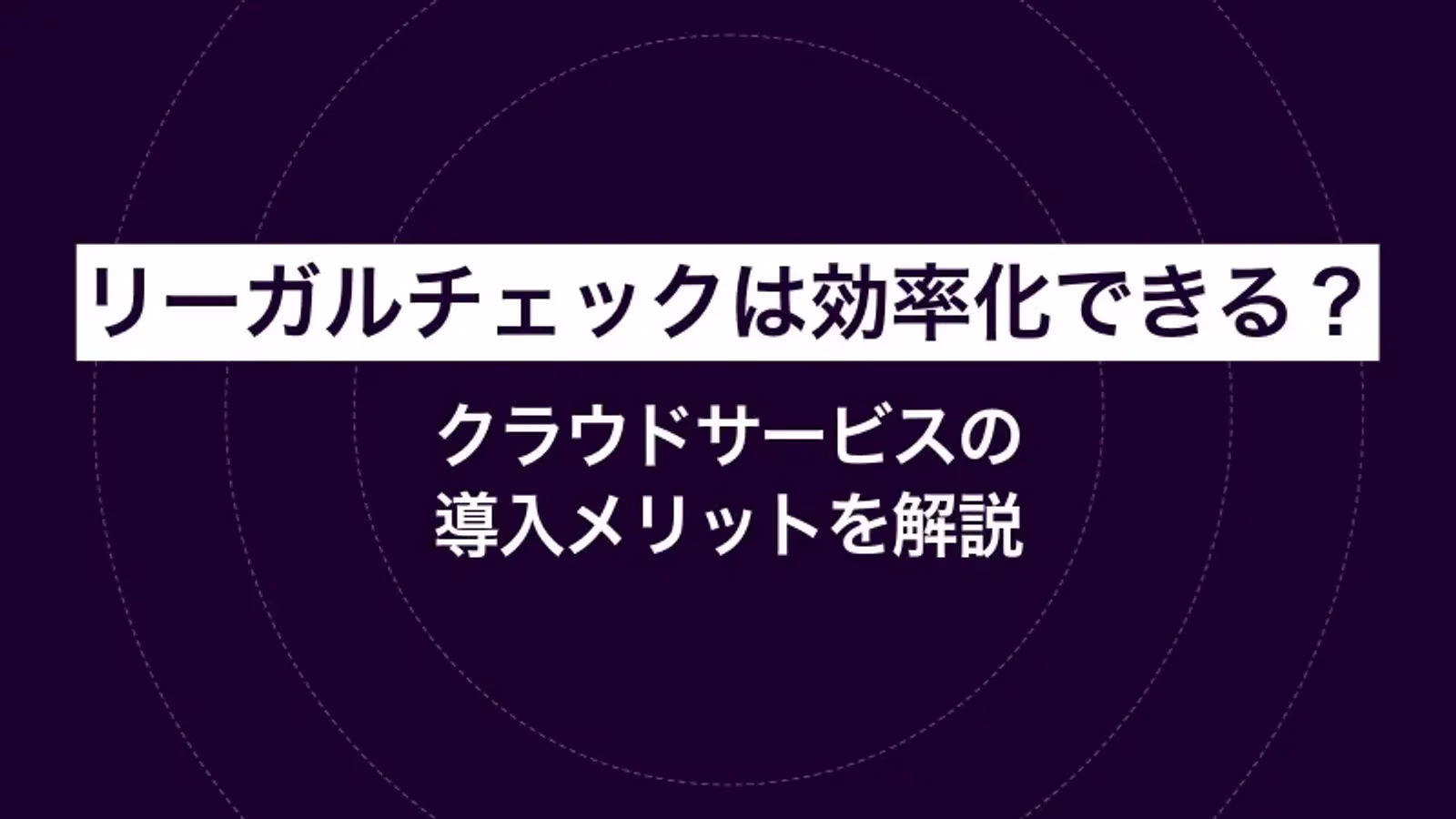 リーガルチェックは効率化できる？クラウドサービスの導入メリットを解説