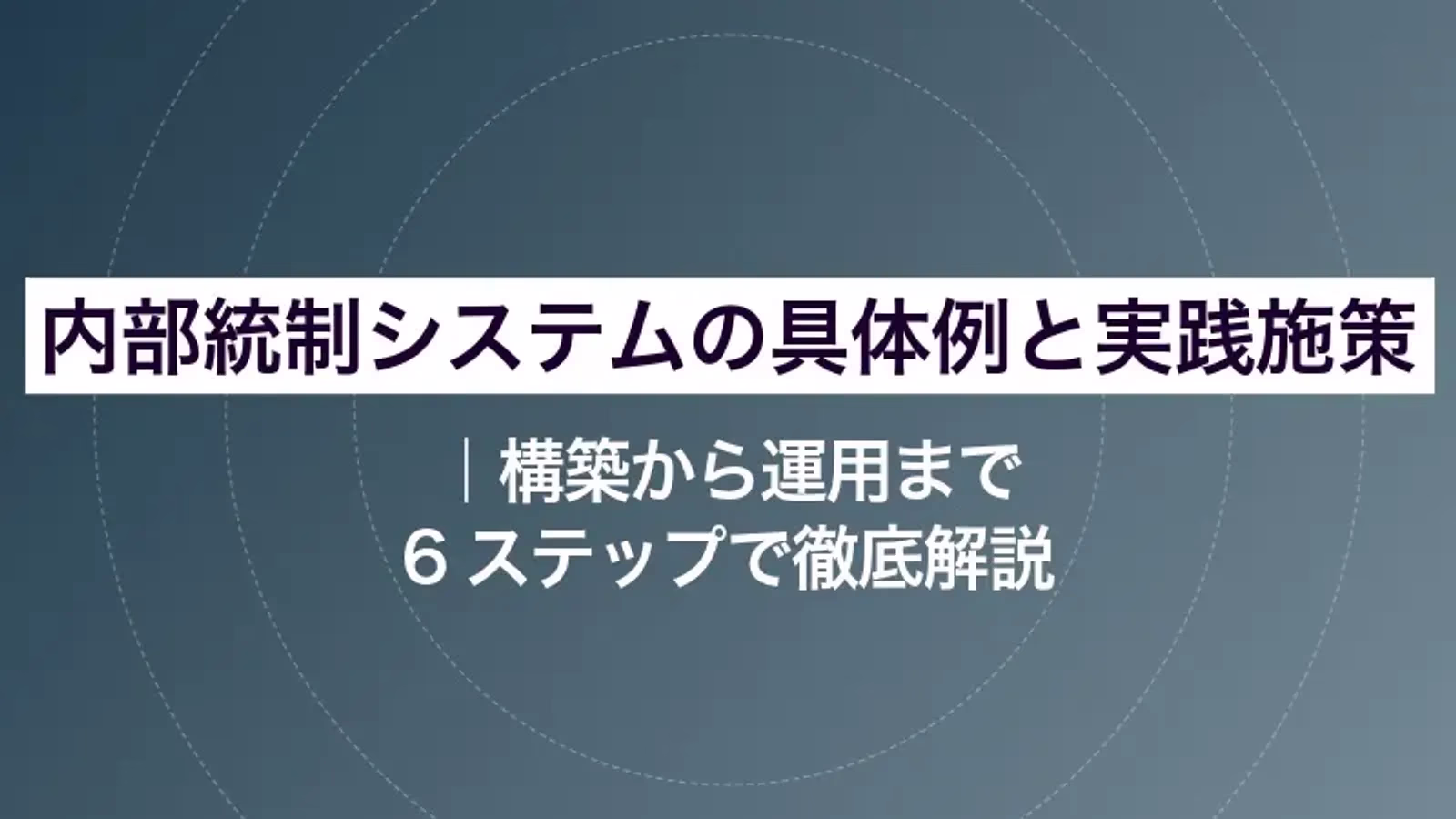 内部統制システムの具体例と実践施策|構築から運用まで6ステップで徹底解説
