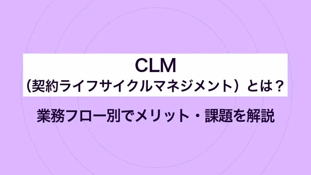 CLM（契約ライフサイクルマネジメント）とは？業務フロー別でメリット・課題を解説