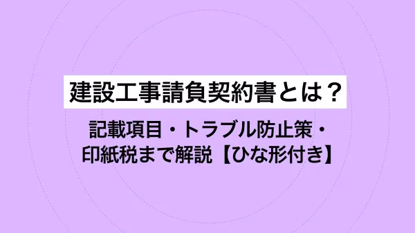 建設工事請負契約書とは？記載項目・トラブル防止策・印紙税まで解説【ひな形付き】
