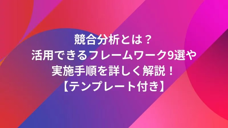 競合分析とは？活用できるフレームワーク9選や実施手順を詳しく解説！【テンプレート付き】