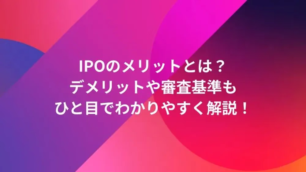 IPOのメリットとは？デメリットや審査基準もひと目でわかりやすく解説！