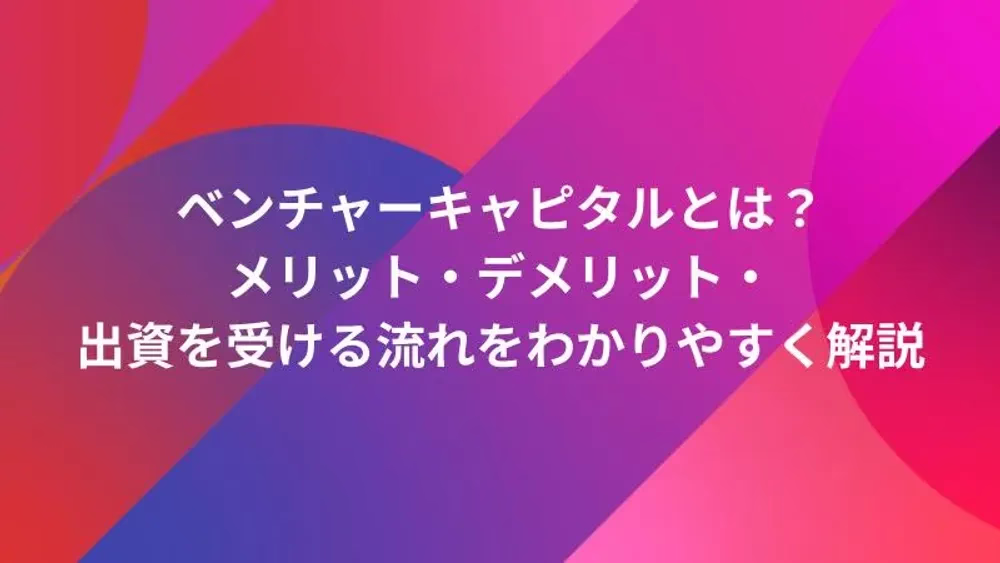 ベンチャーキャピタルとは？メリット・デメリット・出資を受ける流れをわかりやすく解説