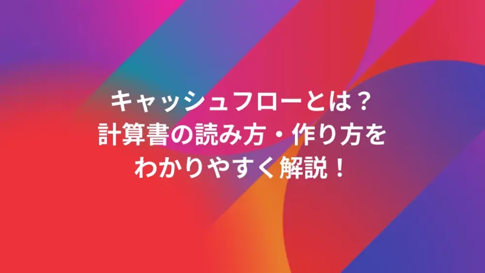 キャッシュフローとは？計算書の読み方・作り方をわかりやすく解説！