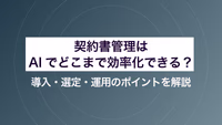 契約書管理はAIでどこまで効率化できる？導入・選定・運用のポイントを解説