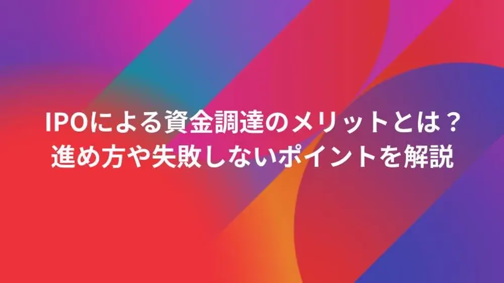 IPOによる資金調達のメリットとは？進め方や失敗しないポイントを解説
