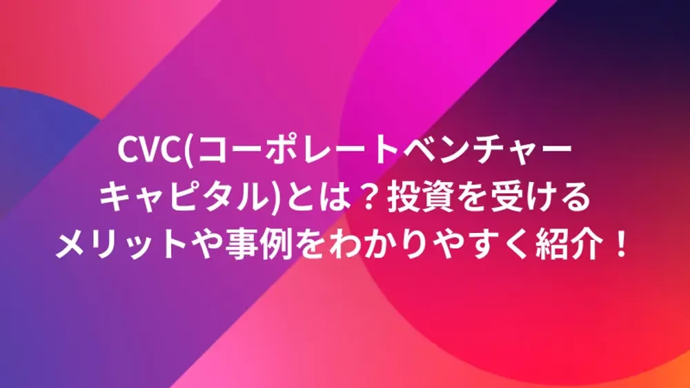 CVC(コーポレートベンチャーキャピタル)とは？投資を受けるメリットや事例をわかりやすく紹介！