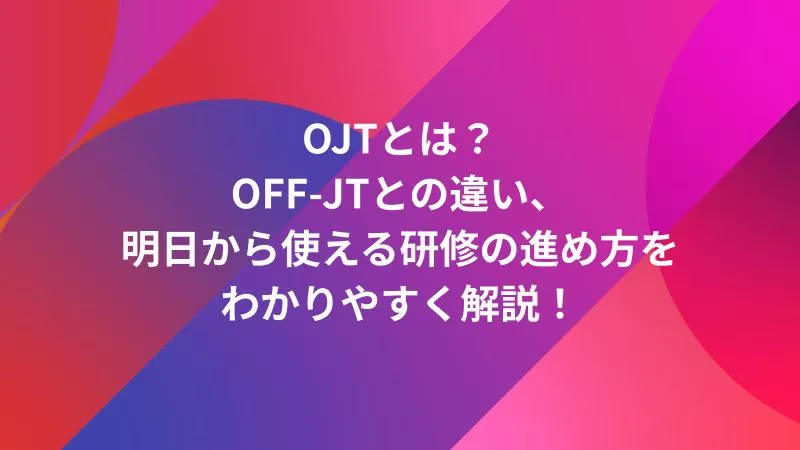OJTとは？OFF-JTとの違い、明日から使える研修の進め方をわかりやすく解説！