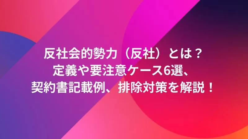 反社会的勢力（反社）とは？定義や要注意ケース6選、契約書記載例、排除対策を解説！