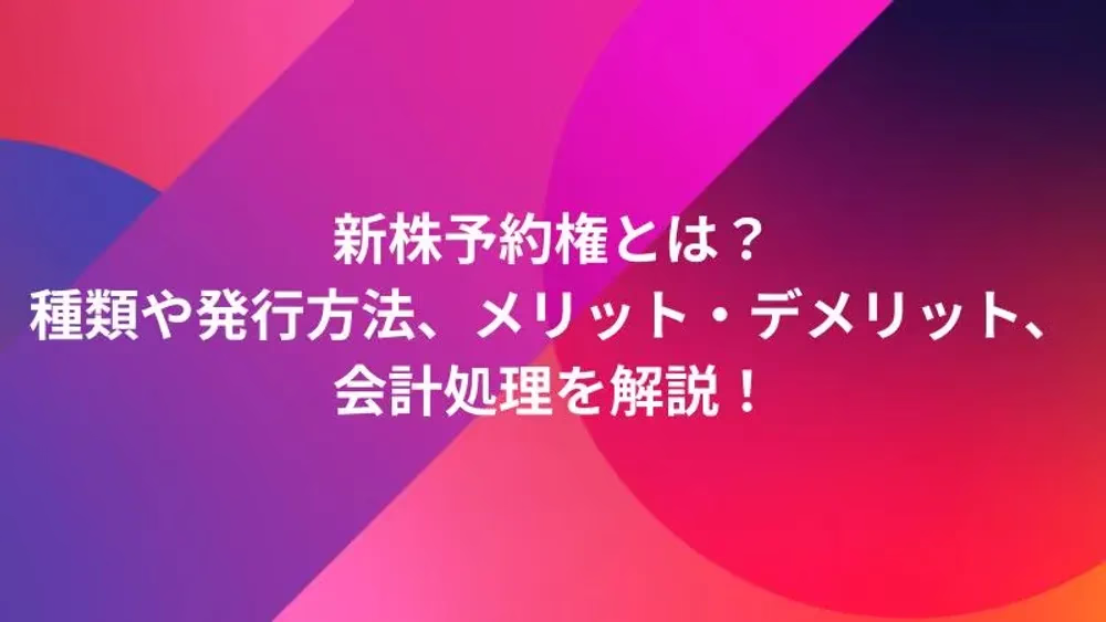 新株予約権とは？種類や発行方法、メリット・デメリット、会計処理を解説！