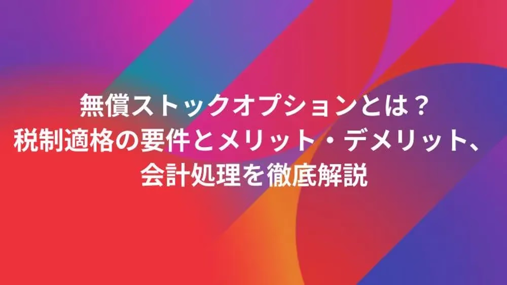 無償ストックオプションとは？税制適格の要件とメリット・デメリット、会計処理を徹底解説