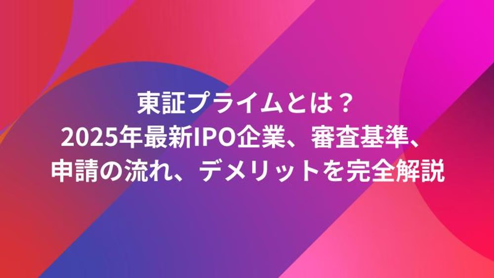 東証プライムとは？2025年最新IPO企業、審査基準、申請の流れ、デメリットを完全解説