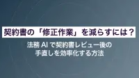 契約書の「修正作業」を減らすには？法務AIで契約書レビュー後の手直しを効率化する方法