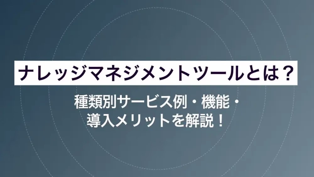 ナレッジマネジメントツールとは？種類別サービス例・機能・導入メリットを解説！