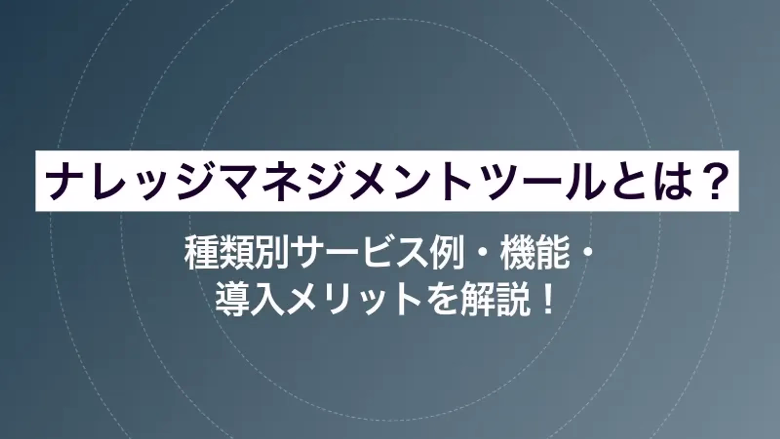 ナレッジマネジメントツールとは？種類別サービス例・機能・導入メリットを解説！