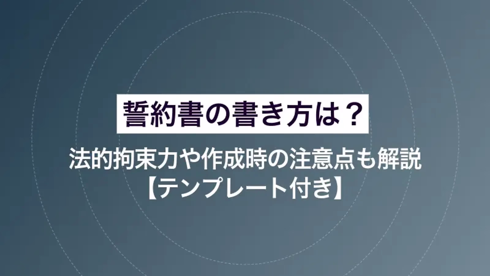 誓約書の書き方は?法的拘束力や作成時の注意点も解説【テンプレート付き】