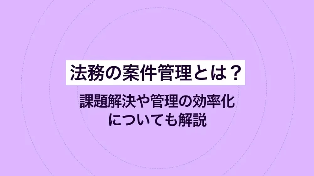 法務の案件管理とは？課題解決や管理の効率化についても解説