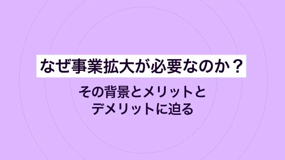 なぜ事業拡大が必要なのか？その背景とメリットとデメリットに迫る