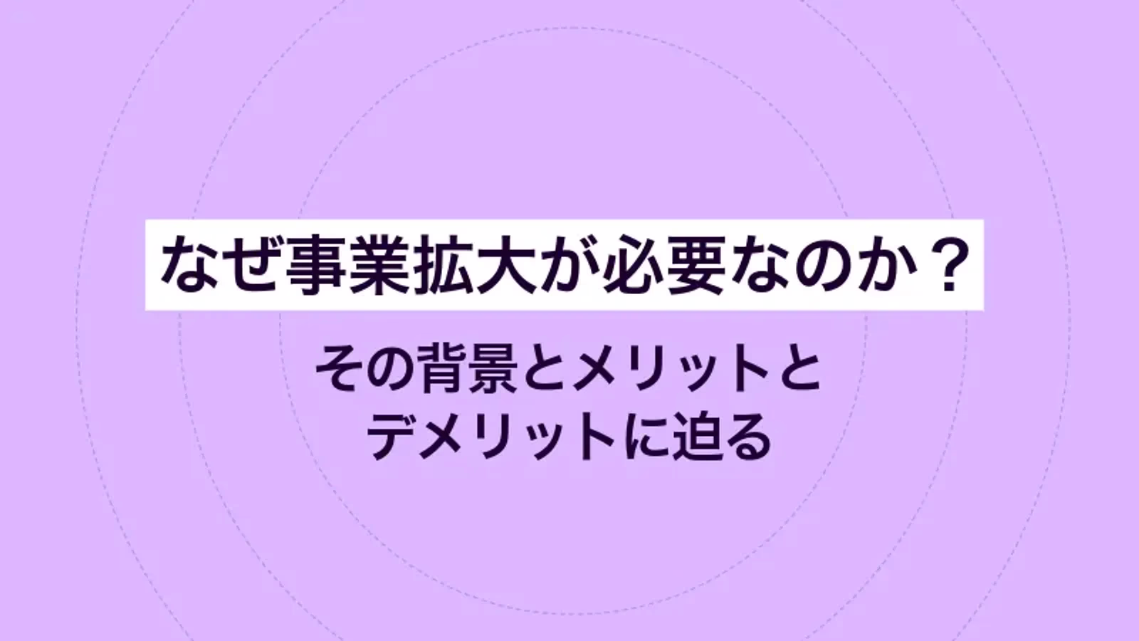 なぜ事業拡大が必要なのか？その背景とメリットとデメリットに迫る