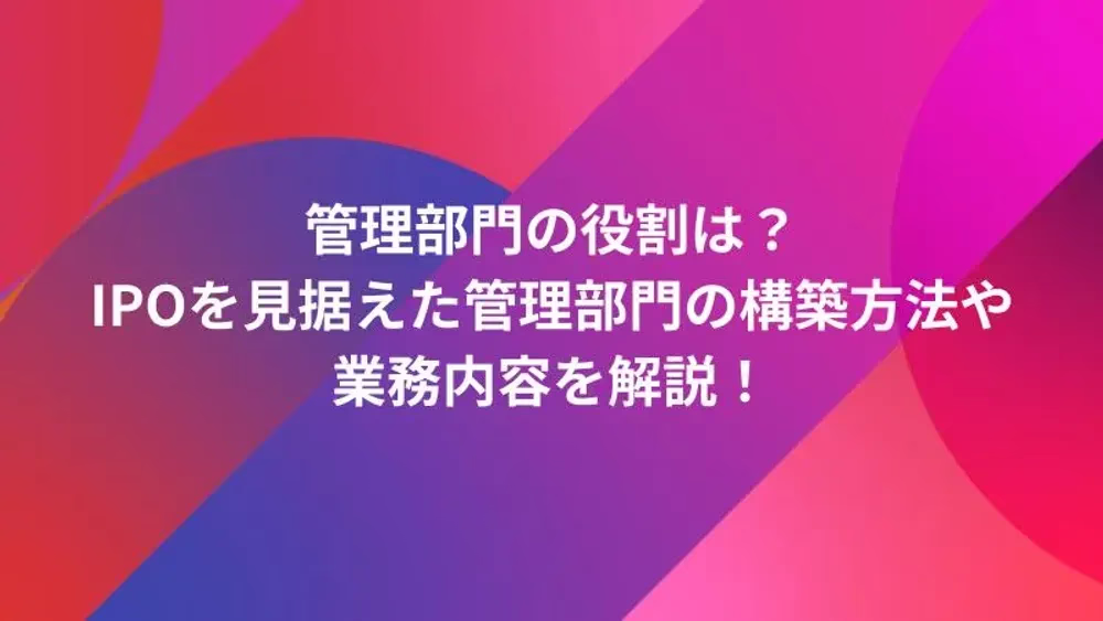 管理部門の役割は？IPOを見据えた管理部門の構築方法や業務内容を解説！