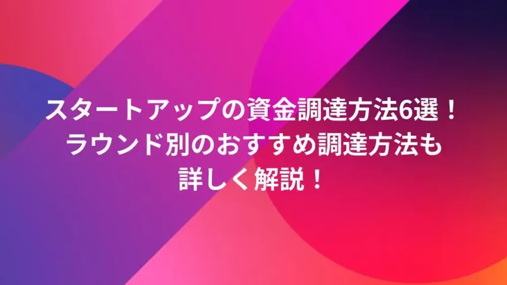 スタートアップの資金調達方法6選！ラウンド別のおすすめ調達方法も詳しく解説！