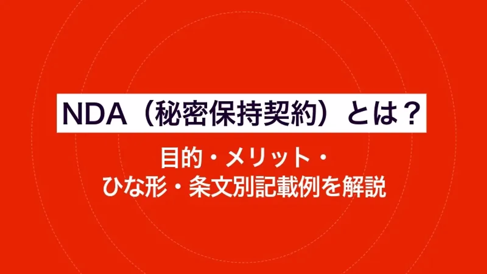 NDA（秘密保持契約）とは？目的・メリット・ひな形・条文別記載例を解説