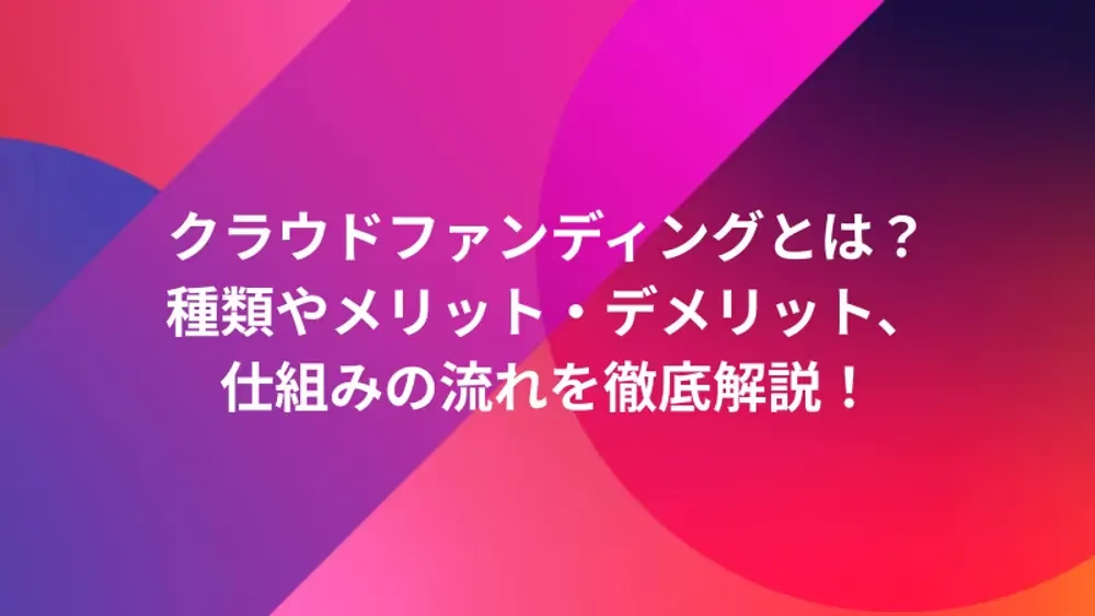クラウドファンディングとは？　種類やメリット・デメリット、仕組みの流れを徹底解説！