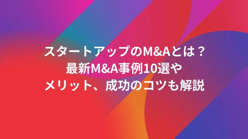 スタートアップのM&Aとは？最新M&A事例10選やメリット、成功のコツも解説