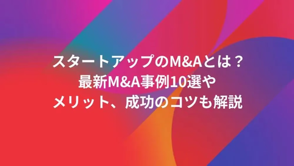 スタートアップのM&Aとは？最新M&A事例10選やメリット、成功のコツも解説