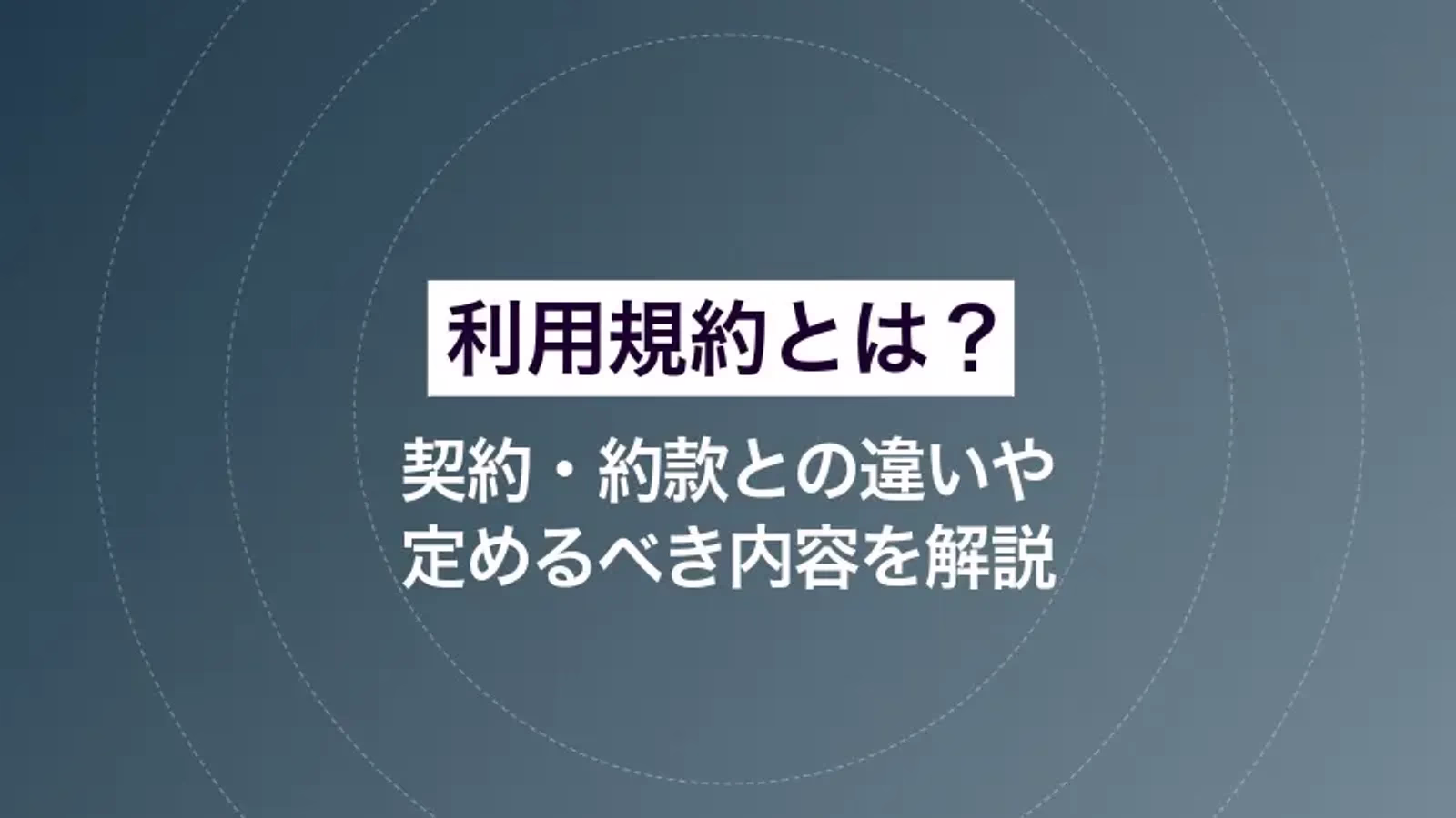 利用規約とは? 契約・約款との違いや定めるべき内容を解説