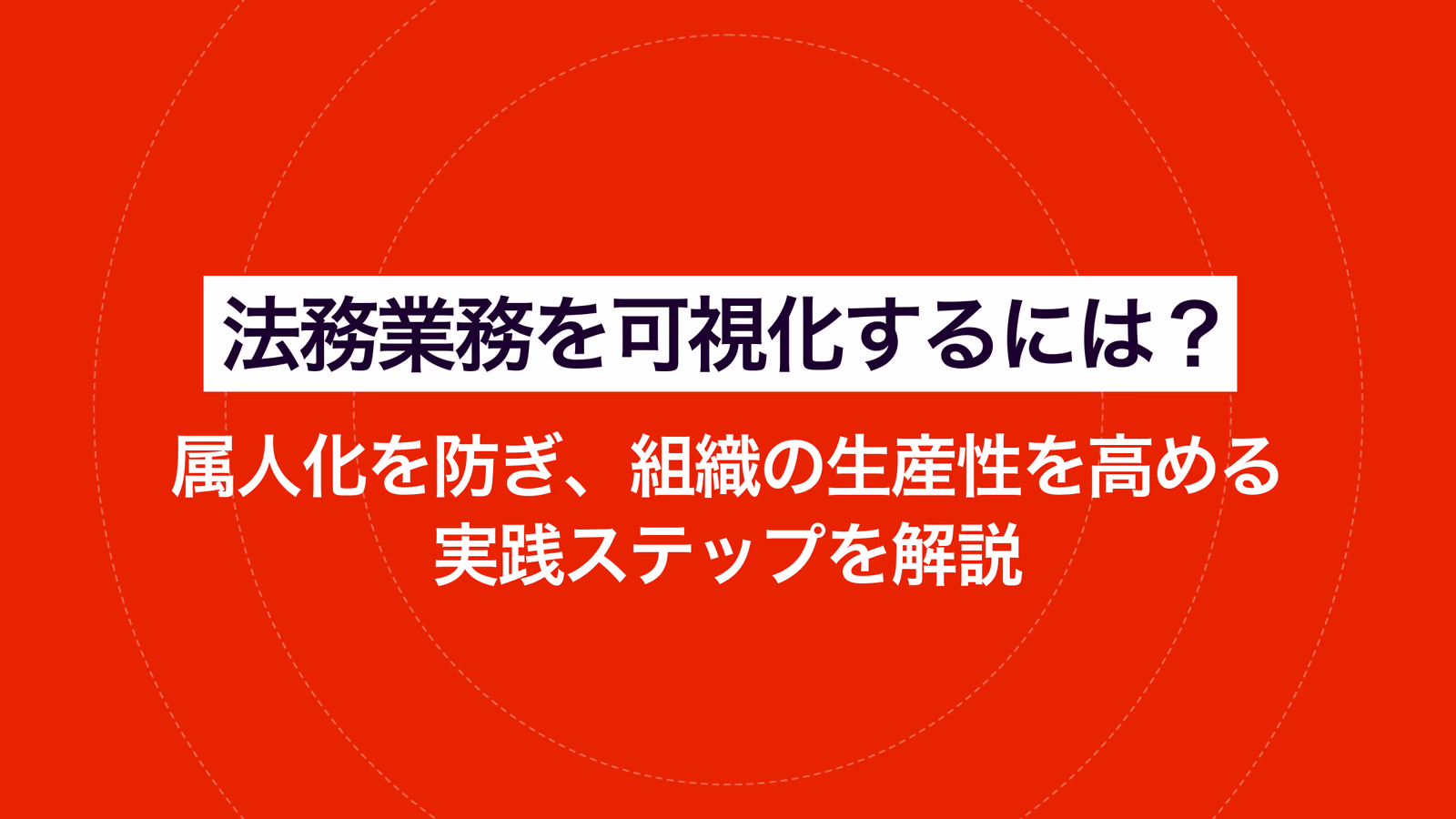法務業務を可視化するには? 属人化を防ぎ、組織の生産性を高める実践ステップを解説