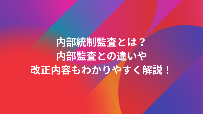 内部統制監査とは？内部監査との違いや改正内容もわかりやすく解説！