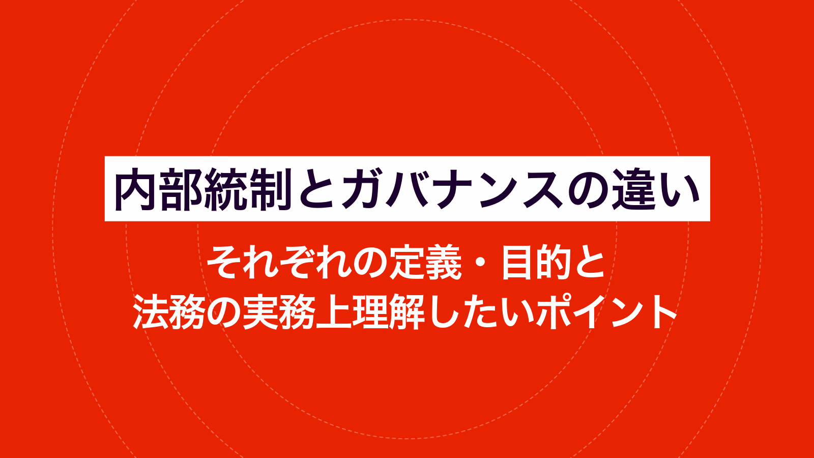 内部統制とガバナンスの違い｜それぞれの定義・目的と法務の実務上理解したいポイント