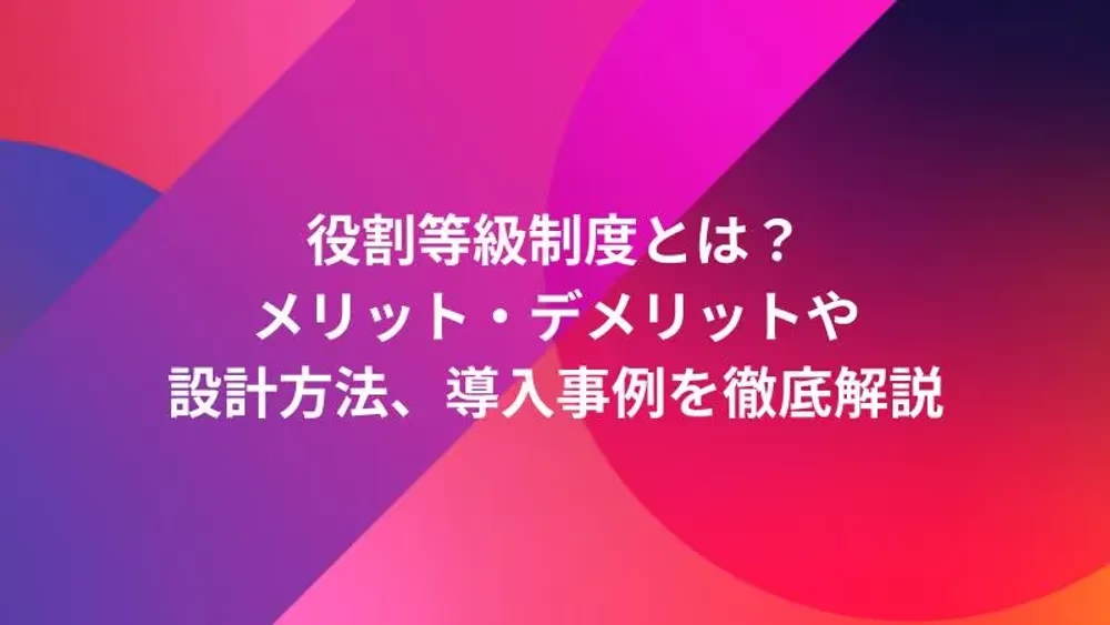 役割等級制度とは？メリット・デメリットや設計方法、導入事例を徹底解説