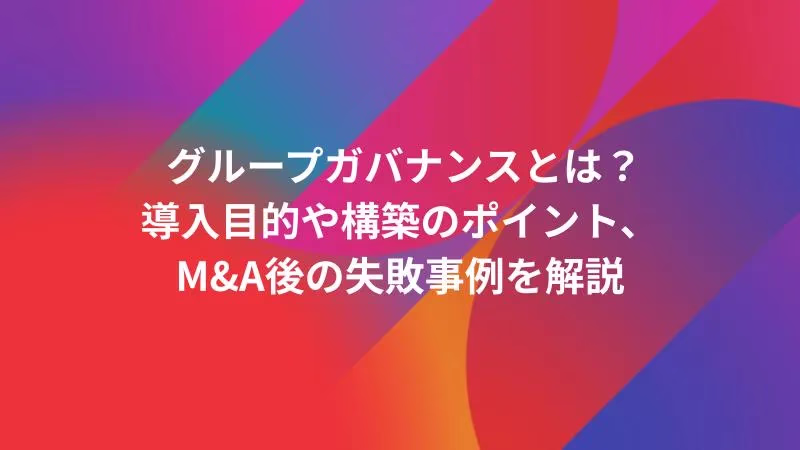 グループガバナンスとは？導入目的や構築のポイント、M&A後の失敗事例を解説