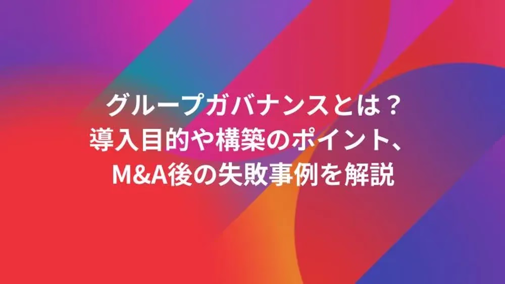 グループガバナンスとは？導入目的や構築のポイント、M&A後の失敗事例を解説